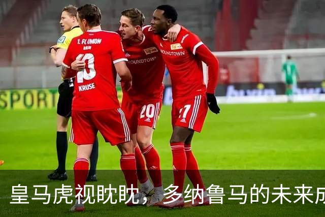 皇马虎视眈眈，多纳鲁马的未来成谜