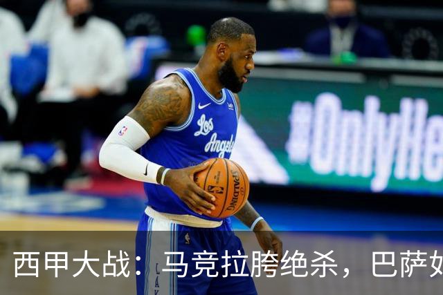 西甲大战：马竞拉胯绝杀，巴萨如鱼得水，皇马小胜依旧！